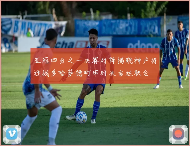 亚冠四分之一决赛对阵揭晓神户将迎战多哈萨德町田对决吉达联合