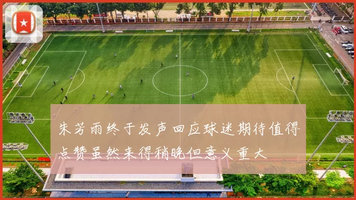 朱芳雨终于发声回应球迷期待值得点赞虽然来得稍晚但意义重大
