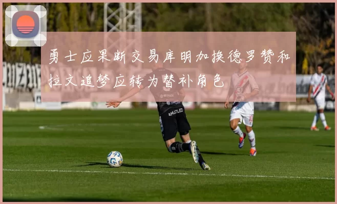勇士应果断交易库明加换德罗赞和拉文追梦应转为替补角色