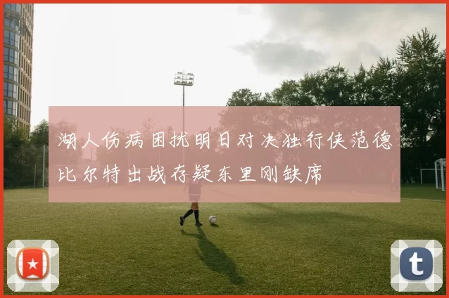 湖人伤病困扰明日对决独行侠范德比尔特出战存疑东里刚缺席