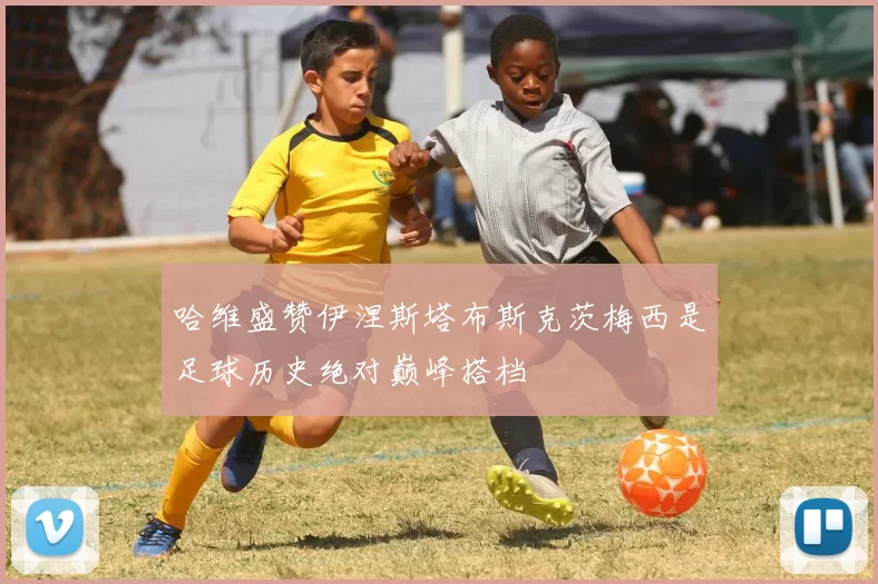 哈维盛赞伊涅斯塔布斯克茨梅西是足球历史绝对巅峰搭档