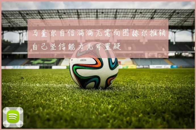 马奎尔自信满满无需向图赫尔推销自己坚信能力无可置疑