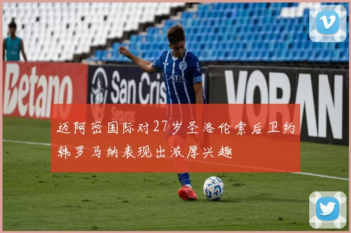 迈阿密国际对27岁圣洛伦索后卫约韩罗马纳表现出浓厚兴趣